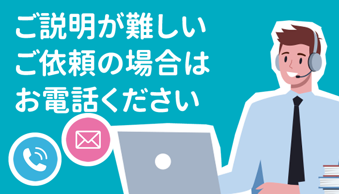 ご説明が難しいご依頼の場合はお気軽にお電話ください